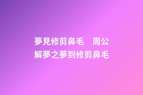 夢見修剪鼻毛　周公解夢之夢到修剪鼻毛